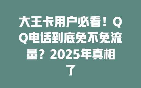 大王卡用户必看！QQ电话到底免不免流量？2025年真相了