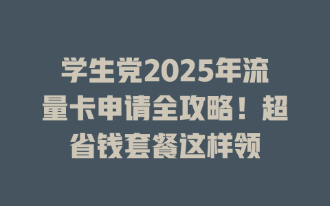 学生党2025年流量卡申请全攻略！超省钱套餐这样领