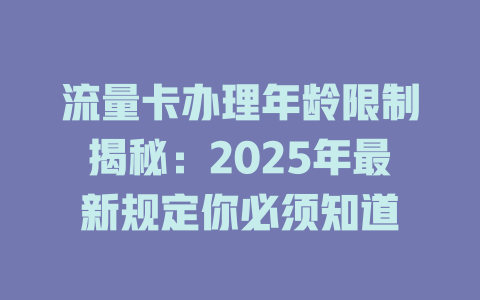 流量卡办理年龄限制揭秘：2025年最新规定你必须知道