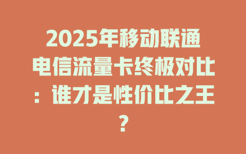 2025年移动联通电信流量卡终极对比：谁才是性价比之王？