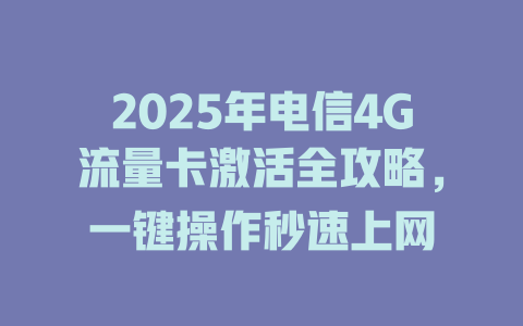 2025年电信4G流量卡激活全攻略，一键操作秒速上网