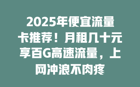 2025年便宜流量卡推荐！月租几十元享百G高速流量，上网冲浪不肉疼