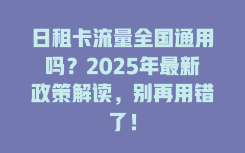 日租卡流量全国通用吗？2025年最新政策解读，别再用错了！