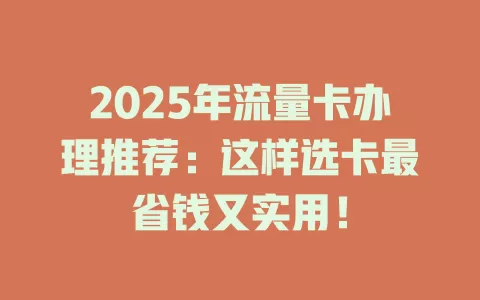 2025年流量卡办理推荐：这样选卡最省钱又实用！