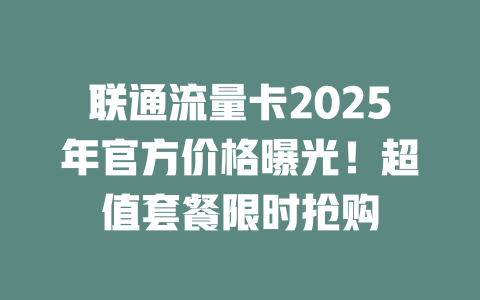 联通流量卡2025年官方价格曝光！超值套餐限时抢购
