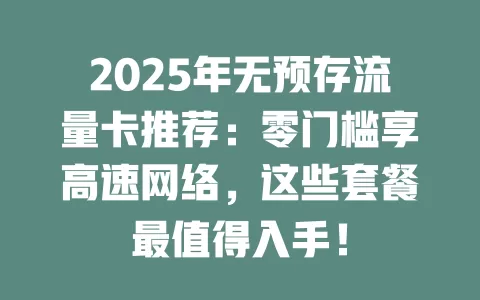 2025年无预存流量卡推荐：零门槛享高速网络，这些套餐最值得入手！