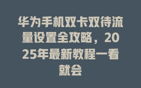 华为手机双卡双待流量设置全攻略，2025年最新教程一看就会