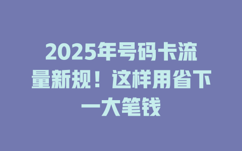2025年号码卡流量新规！这样用省下一大笔钱