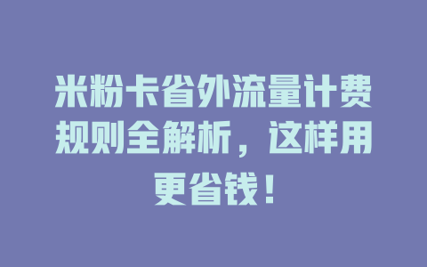 米粉卡省外流量计费规则全解析，这样用更省钱！