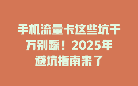 手机流量卡这些坑千万别踩！2025年避坑指南来了
