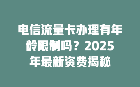 电信流量卡办理有年龄限制吗？2025年最新资费揭秘