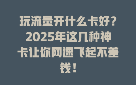 玩流量开什么卡好？2025年这几种神卡让你网速飞起不差钱！
