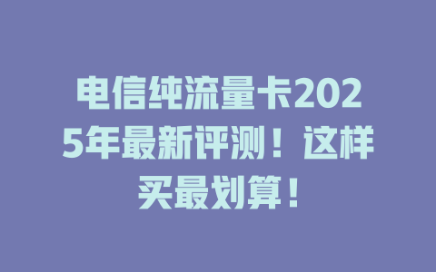 电信纯流量卡2025年最新评测！这样买最划算！