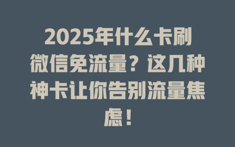 2025年什么卡刷微信免流量？这几种神卡让你告别流量焦虑！