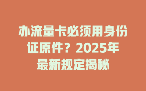 办流量卡必须用身份证原件？2025年最新规定揭秘