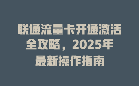 联通流量卡开通激活全攻略，2025年最新操作指南