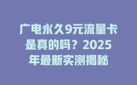 广电永久9元流量卡是真的吗？2025年最新实测揭秘