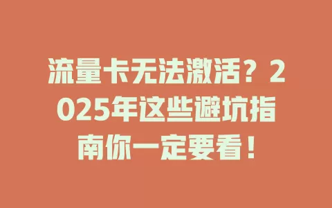 流量卡无法激活？2025年这些避坑指南你一定要看！