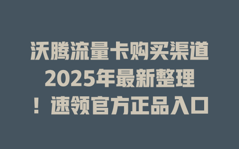 沃腾流量卡购买渠道2025年最新整理！速领官方正品入口
