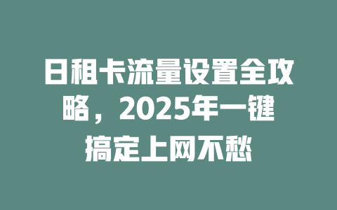 日租卡流量设置全攻略，2025年一键搞定上网不愁