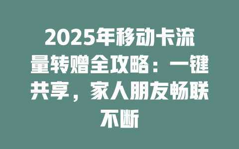 2025年移动卡流量转赠全攻略：一键共享，家人朋友畅联不断