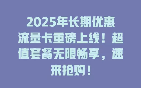 2025年长期优惠流量卡重磅上线！超值套餐无限畅享，速来抢购！