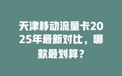 天津移动流量卡2025年最新对比，哪款最划算？