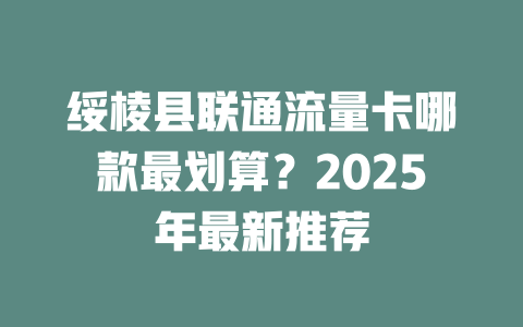 绥棱县联通流量卡哪款最划算？2025年最新推荐