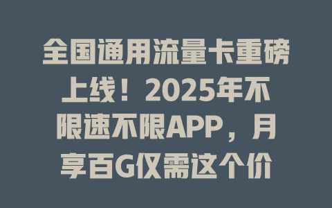 全国通用流量卡重磅上线！2025年不限速不限APP，月享百G仅需这个价