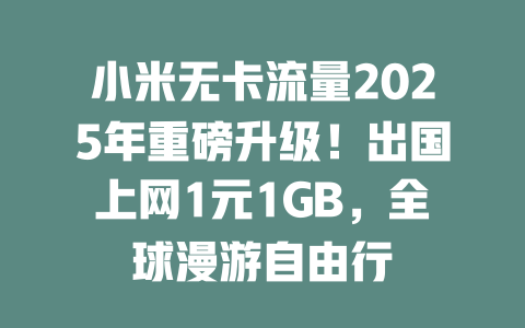 小米无卡流量2025年重磅升级！出国上网1元1GB，全球漫游自由行