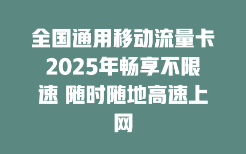 全国通用移动流量卡2025年畅享不限速 随时随地高速上网