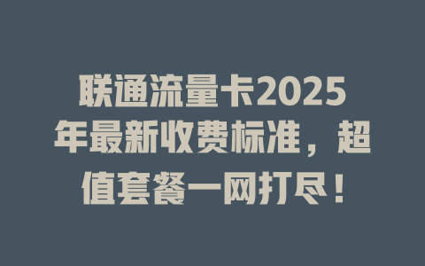 联通流量卡2025年最新收费标准，超值套餐一网打尽！