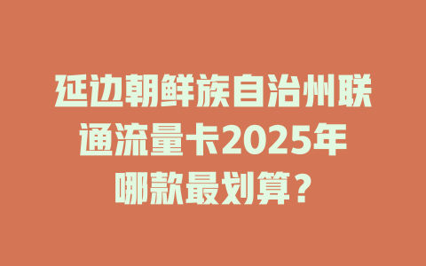 延边朝鲜族自治州联通流量卡2025年哪款最划算？