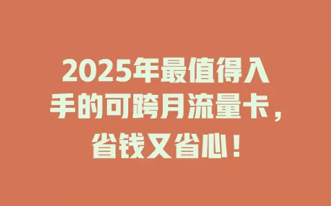 2025年最值得入手的可跨月流量卡，省钱又省心！