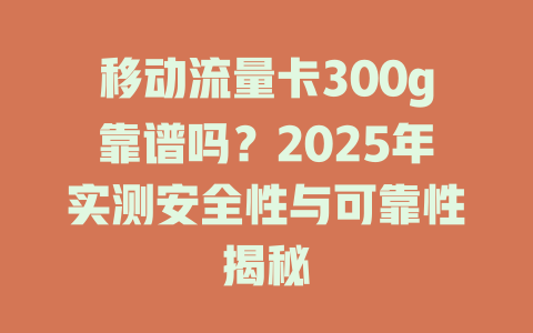 移动流量卡300g靠谱吗？2025年实测安全性与可靠性揭秘