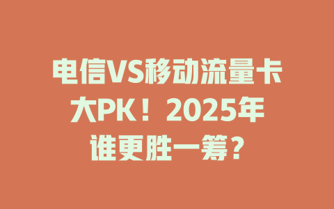 电信VS移动流量卡大PK！2025年谁更胜一筹？