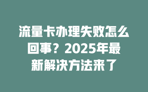 流量卡办理失败怎么回事？2025年最新解决方法来了