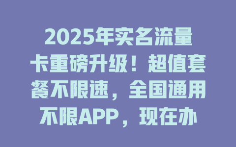 2025年实名流量卡重磅升级！超值套餐不限速，全国通用不限APP，现在办理还送100GB！
