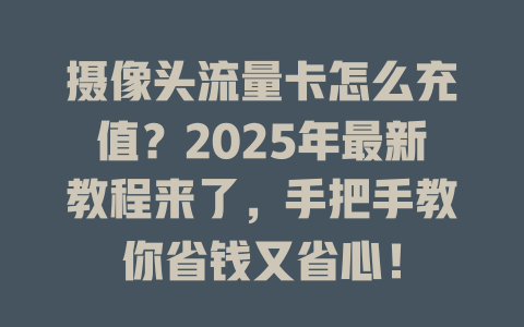 摄像头流量卡怎么充值？2025年最新教程来了，手把手教你省钱又省心！