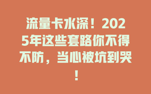 流量卡水深！2025年这些套路你不得不防，当心被坑到哭！