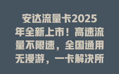 安达流量卡2025年全新上市！高速流量不限速，全国通用无漫游，一卡解决所有上网需求！