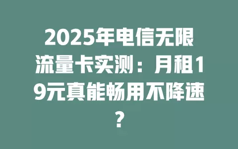 2025年电信无限流量卡实测：月租19元真能畅用不降速？