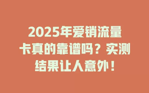 2025年爱销流量卡真的靠谱吗？实测结果让人意外！