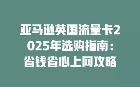 亚马逊英国流量卡2025年选购指南：省钱省心上网攻略