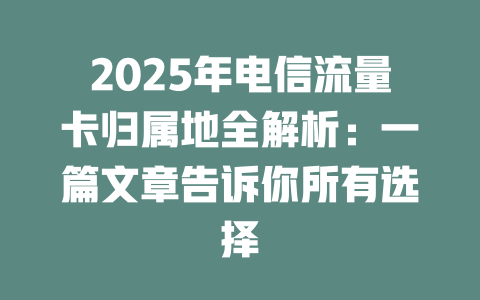 2025年电信流量卡归属地全解析：一篇文章告诉你所有选择