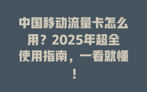 中国移动流量卡怎么用？2025年超全使用指南，一看就懂！