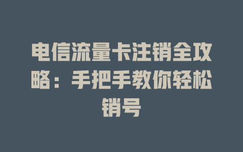 电信流量卡注销全攻略：手把手教你轻松销号