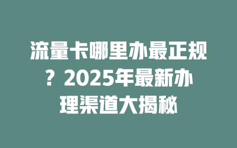 流量卡哪里办最正规？2025年最新办理渠道大揭秘