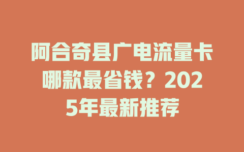 阿合奇县广电流量卡哪款最省钱？2025年最新推荐