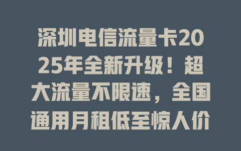 深圳电信流量卡2025年全新升级！超大流量不限速，全国通用月租低至惊人价